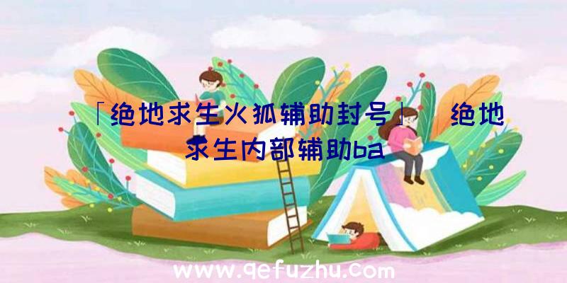 「绝地求生火狐辅助封号」|绝地求生内部辅助ba